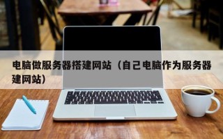 永州电脑做服务器搭建网站（自己电脑作为服务器建网站）