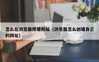 永州怎么在浏览器搭建网站（浏览器怎么创建自己的网址）