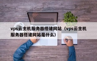 永州vps云主机服务器搭建网站（vps云主机服务器搭建网站是什么）