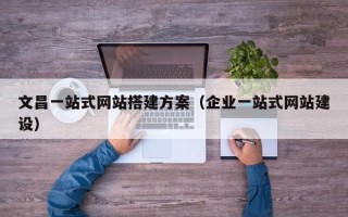 永州文昌一站式网站搭建方案（企业一站式网站建设）