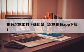 永州视频沉默素材下载网站（沉默视频app下载）