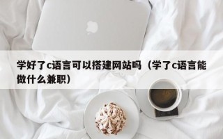 永州学好了c语言可以搭建网站吗（学了c语言能做什么兼职）