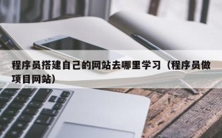 永州程序员搭建自己的网站去哪里学习（程序员做项目网站）