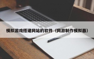 永州模拟游戏搭建网站的软件（网游制作模拟器）