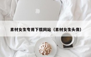 永州素材女生专用下载网站（素材女生头像）